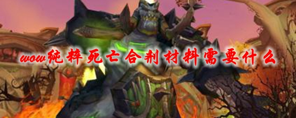 魔兽世界纯粹死亡合剂材料需要什么