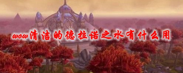 《魔兽世界》清洁的德拉诺之水有什么用