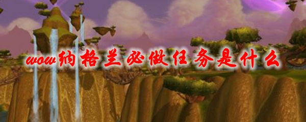 魔兽世界纳格兰必做任务是什么