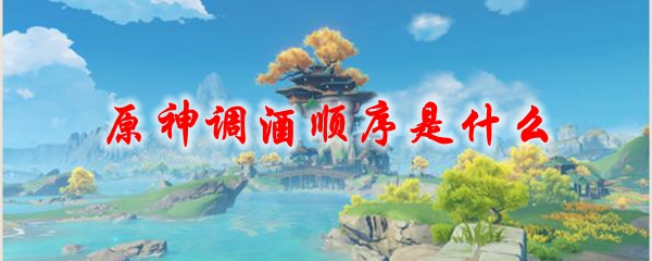 《原神》调酒顺序是什么