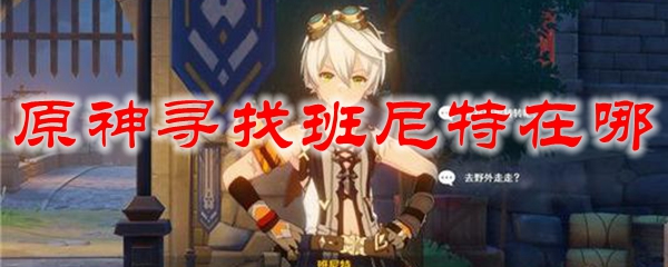 原神寻找班尼特在哪
