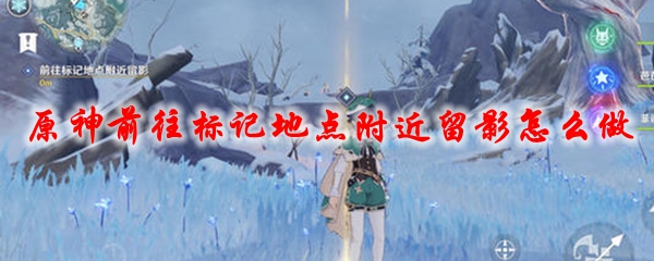 原神前往标记地点附近留影怎么做