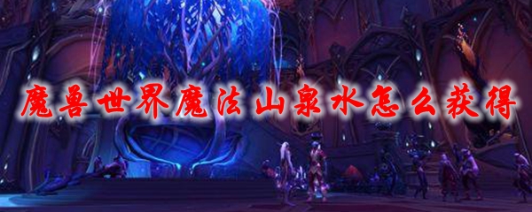 《魔兽世界》魔法山泉水怎么获得