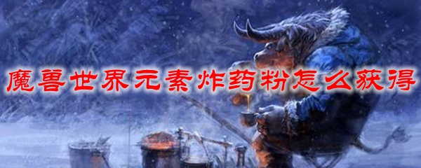 魔兽世界元素炸药粉怎么获得