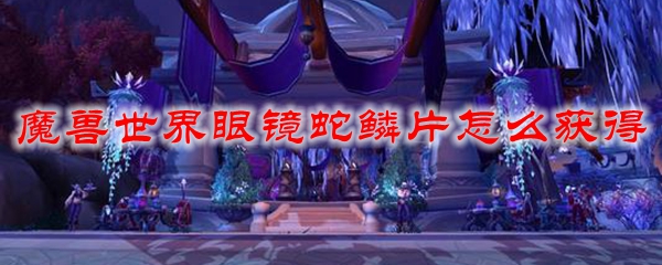 魔兽世界眼镜蛇鳞片怎么获得