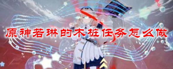 原神若琳的木桩任务怎么做