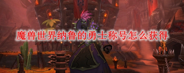 魔兽世界纳鲁的勇士称号怎么获得