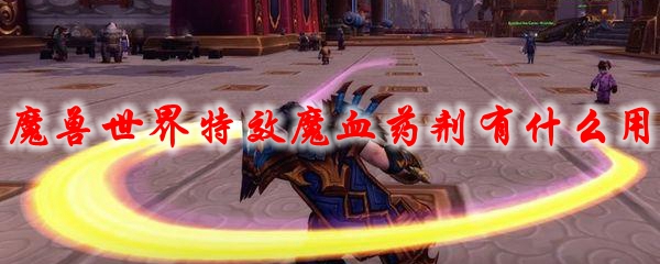 《魔兽世界》特效魔血药剂有什么用