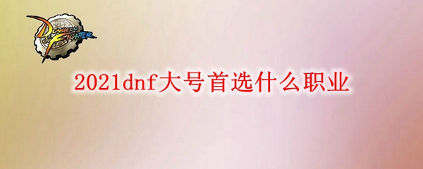 2021dnf大号首选什么职业