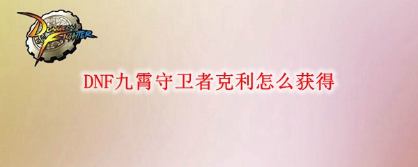 DNF九霄守卫者克利怎么获得