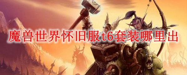 魔兽世界怀旧服t6套装哪里出