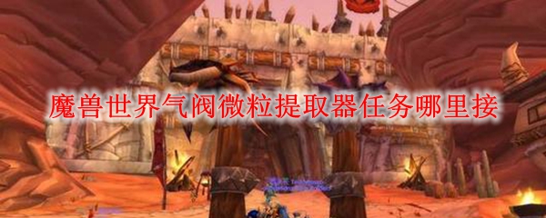 魔兽世界气阀微粒提取器任务哪里接