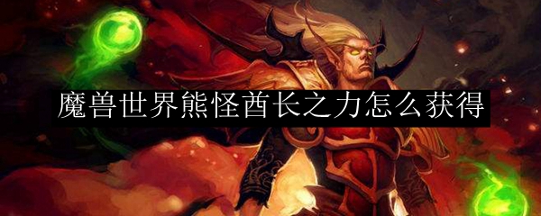 魔兽世界熊怪酋长之力怎么获得