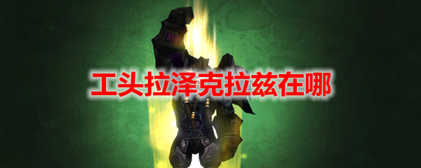 魔兽世界工头拉泽克拉兹在哪