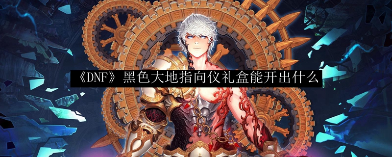 《DNF》黑色大地指向仪礼盒能开出什么