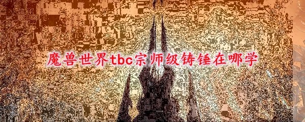 魔兽世界tbc宗师级铸锤在哪学