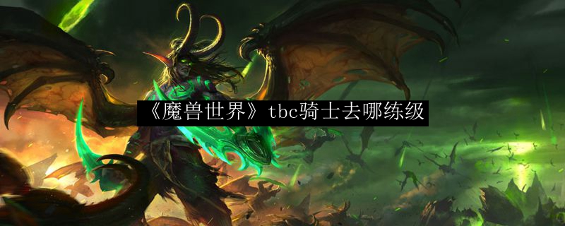 《魔兽世界》tbc骑士去哪练级