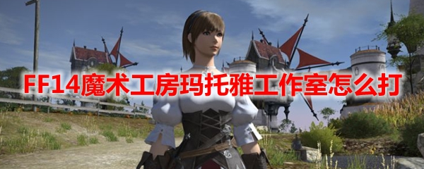 FF14魔术工房玛托雅工作室怎么打