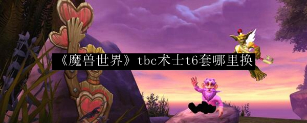 《魔兽世界》tbc术士t6套哪里换