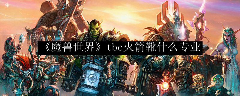 《魔兽世界》tbc火箭靴什么专业