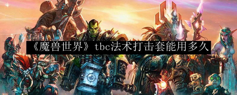 《魔兽世界》tbc法术打击套能用多久