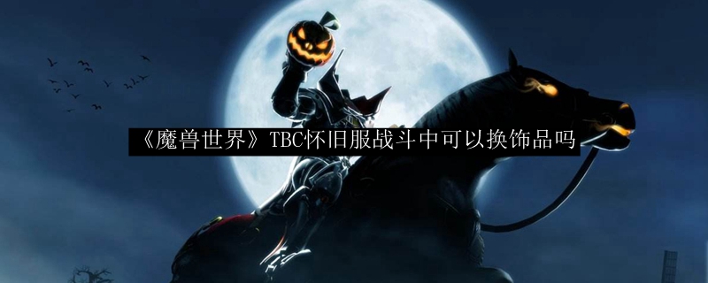 《魔兽世界》TBC怀旧服战斗中可以换饰品吗