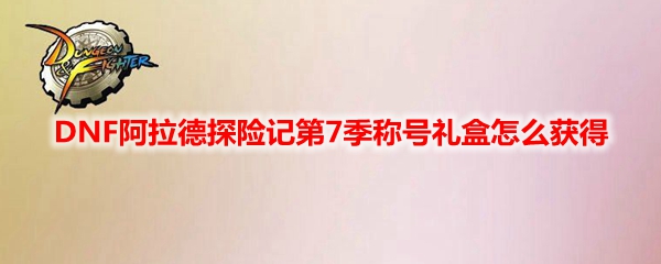 DNF阿拉德探险记第7季称号礼盒怎么获得