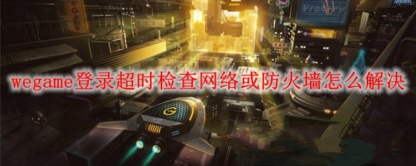 wegame登录超时检查网络或防火墙怎么解决