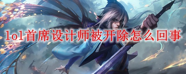 lol首席设计师被开除怎么回事