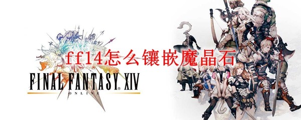 Ff14怎么镶嵌魔晶石 最终幻想14镶嵌魔晶石方法一览 3dm网游