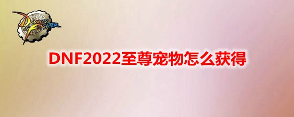 DNF2022至尊宠物怎么获得