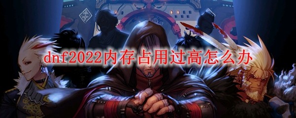 《dnf》2022内存占用过高怎么办