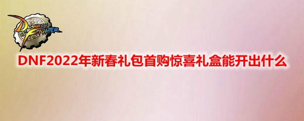 DNF2022年新春礼包首购惊喜礼盒能开出什么