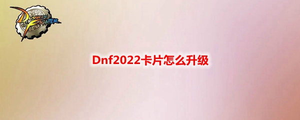 Dnf2022卡片怎么升级