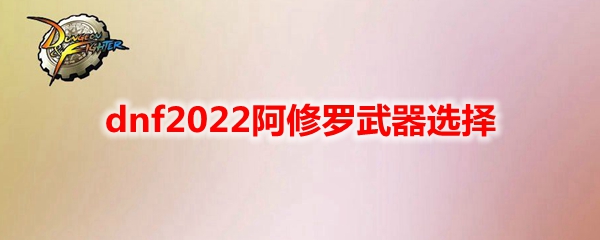 dnf2022阿修罗武器选择