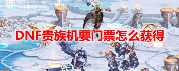 DNF贵族机要门票怎么获得