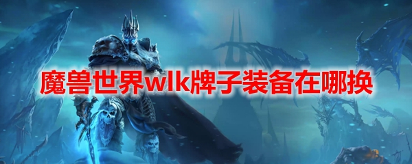 魔兽世界wlk牌子装备在哪换