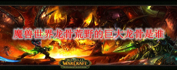 魔兽世界龙骨荒野的巨大龙骨是谁