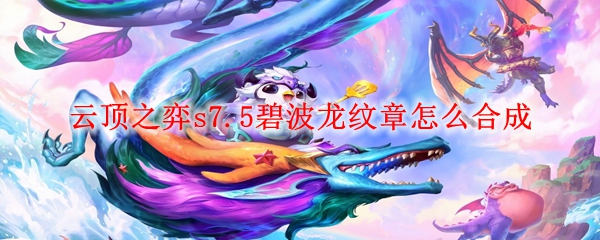 云顶之弈s7.5碧波龙纹章怎么合成