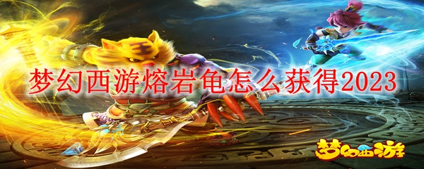 梦幻西游熔岩龟怎么获得2023