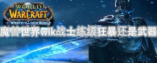 魔兽世界wlk战士练级狂暴还是武器