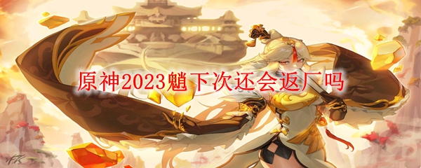 原神2023魈下次还会返厂吗