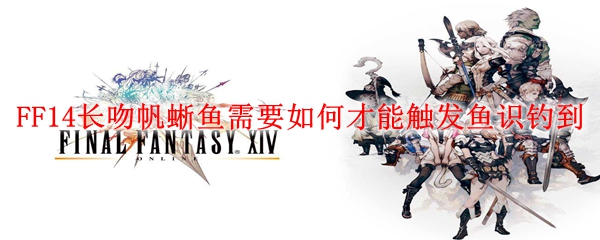 FF14长吻帆蜥鱼需要如何才能触发鱼识钓到