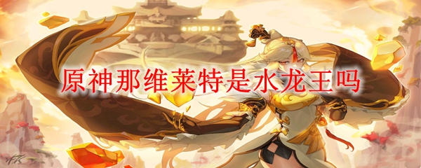 原神那维莱特是水龙王吗