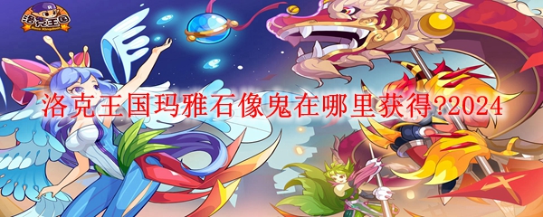 洛克王国玛雅石像鬼在哪里获得?2024