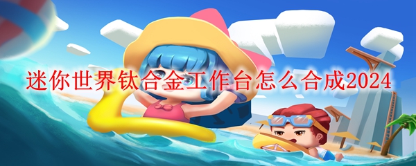 迷你世界钛合金工作台怎么合成2024