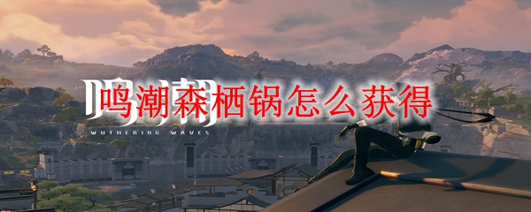 鸣潮森栖锅怎么获得