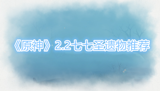 原神2.2七七圣遗物推荐